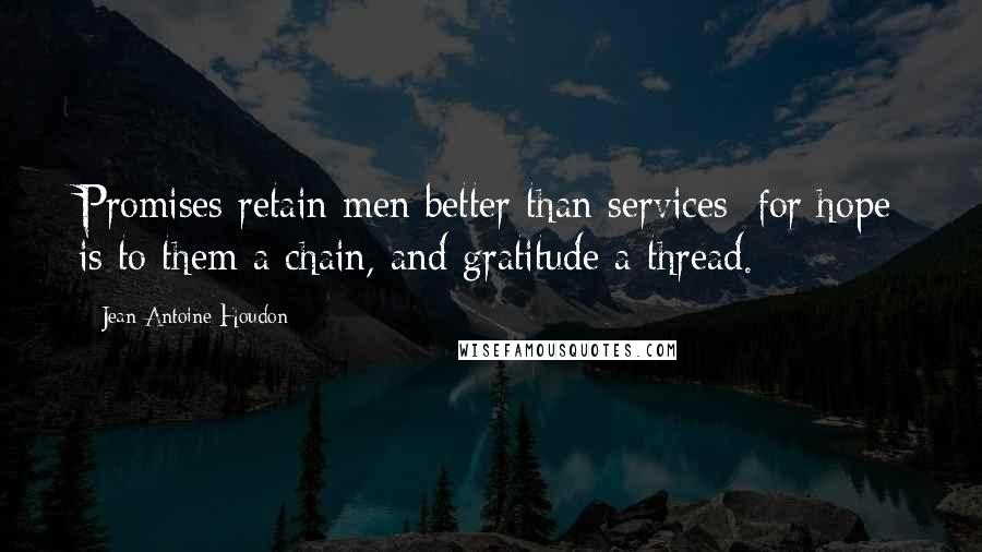 Jean-Antoine Houdon Quotes: Promises retain men better than services; for hope is to them a chain, and gratitude a thread.