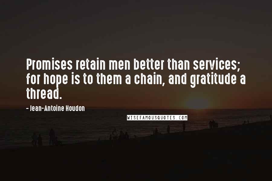 Jean-Antoine Houdon Quotes: Promises retain men better than services; for hope is to them a chain, and gratitude a thread.