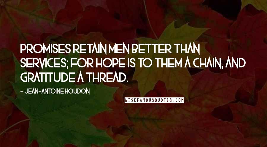 Jean-Antoine Houdon Quotes: Promises retain men better than services; for hope is to them a chain, and gratitude a thread.