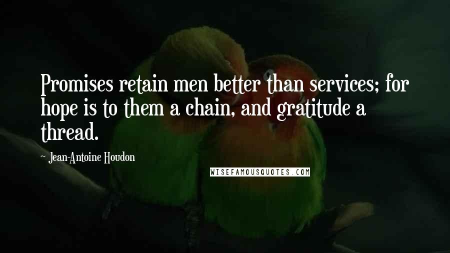 Jean-Antoine Houdon Quotes: Promises retain men better than services; for hope is to them a chain, and gratitude a thread.