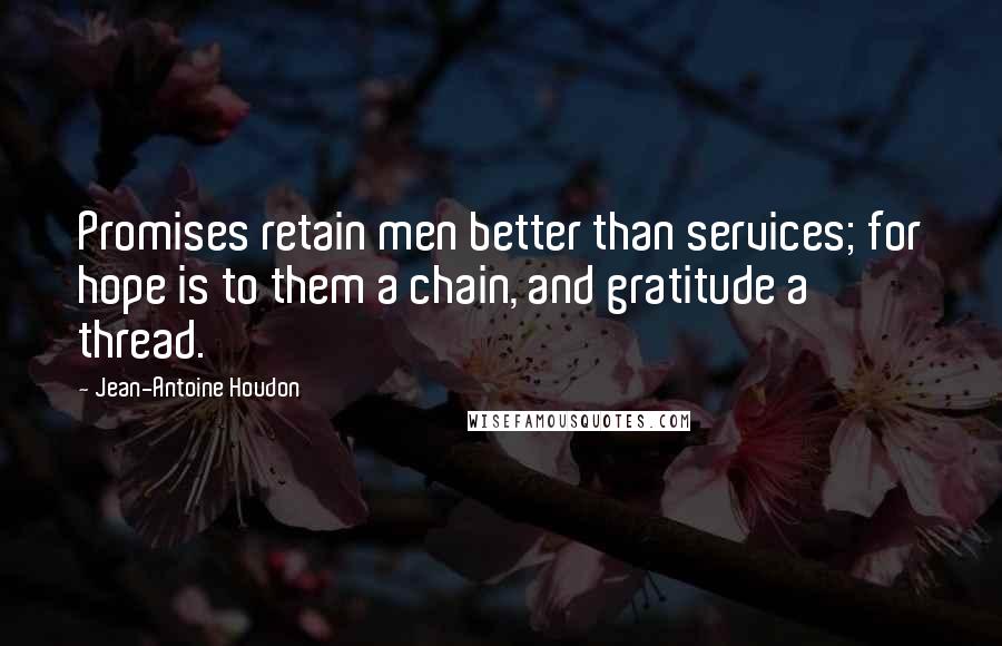 Jean-Antoine Houdon Quotes: Promises retain men better than services; for hope is to them a chain, and gratitude a thread.