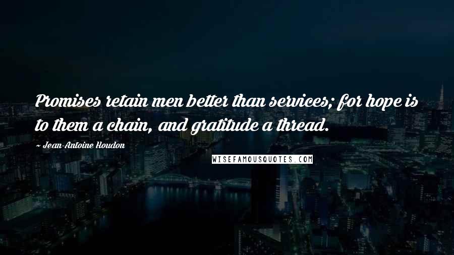 Jean-Antoine Houdon Quotes: Promises retain men better than services; for hope is to them a chain, and gratitude a thread.