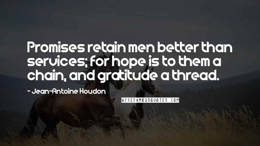 Jean-Antoine Houdon Quotes: Promises retain men better than services; for hope is to them a chain, and gratitude a thread.