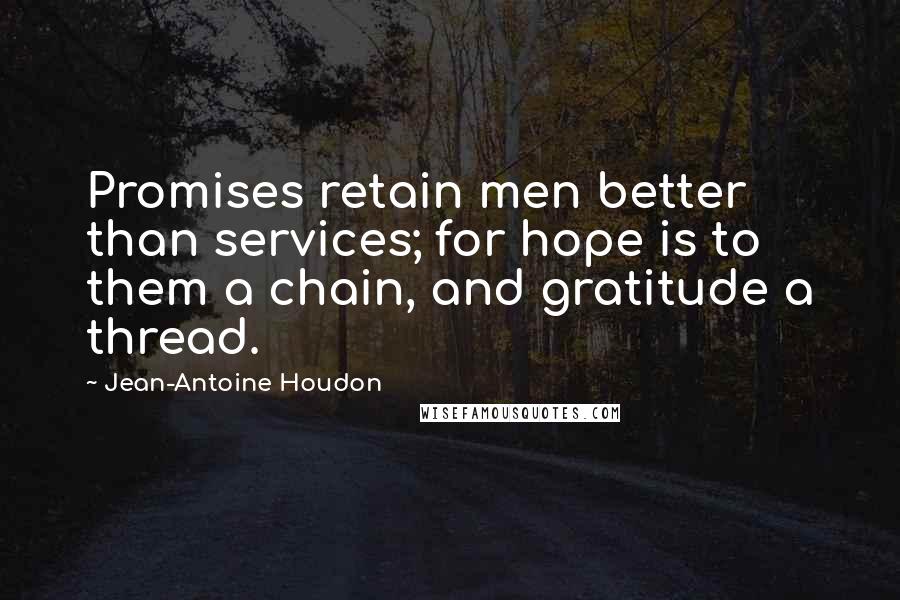 Jean-Antoine Houdon Quotes: Promises retain men better than services; for hope is to them a chain, and gratitude a thread.