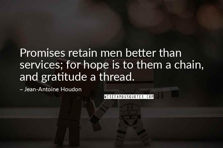 Jean-Antoine Houdon Quotes: Promises retain men better than services; for hope is to them a chain, and gratitude a thread.