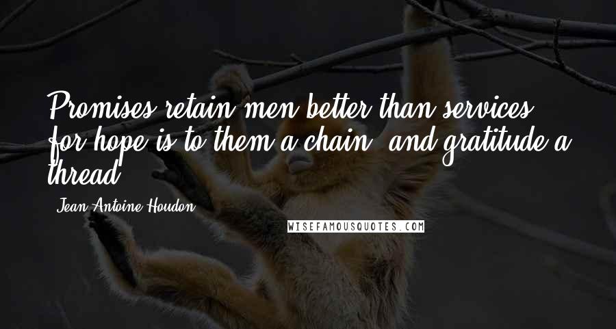 Jean-Antoine Houdon Quotes: Promises retain men better than services; for hope is to them a chain, and gratitude a thread.