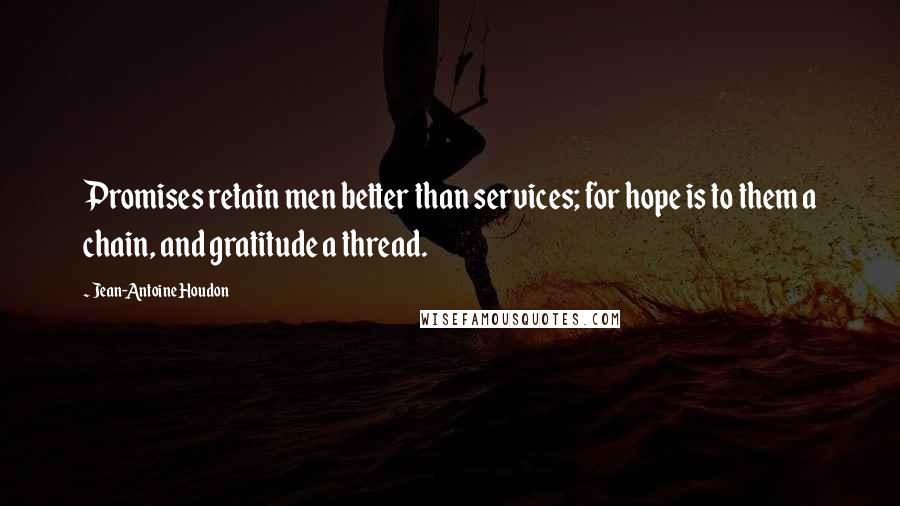 Jean-Antoine Houdon Quotes: Promises retain men better than services; for hope is to them a chain, and gratitude a thread.