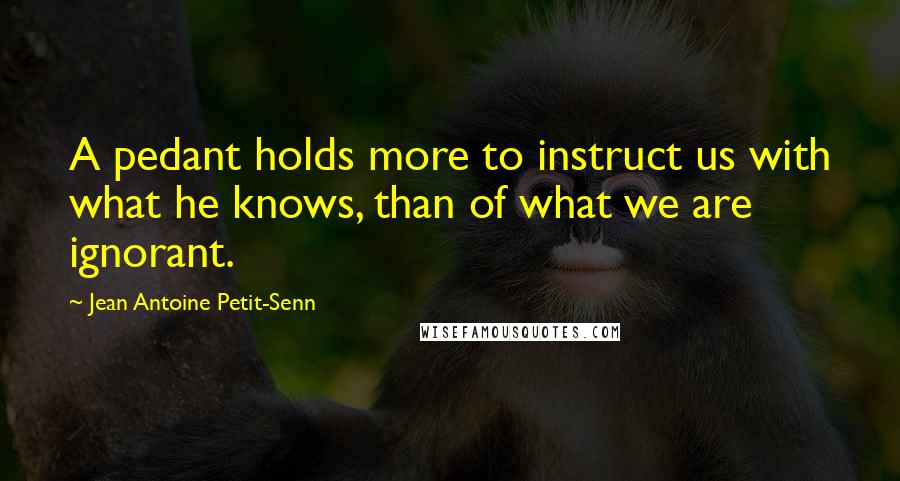 Jean Antoine Petit-Senn Quotes: A pedant holds more to instruct us with what he knows, than of what we are ignorant.