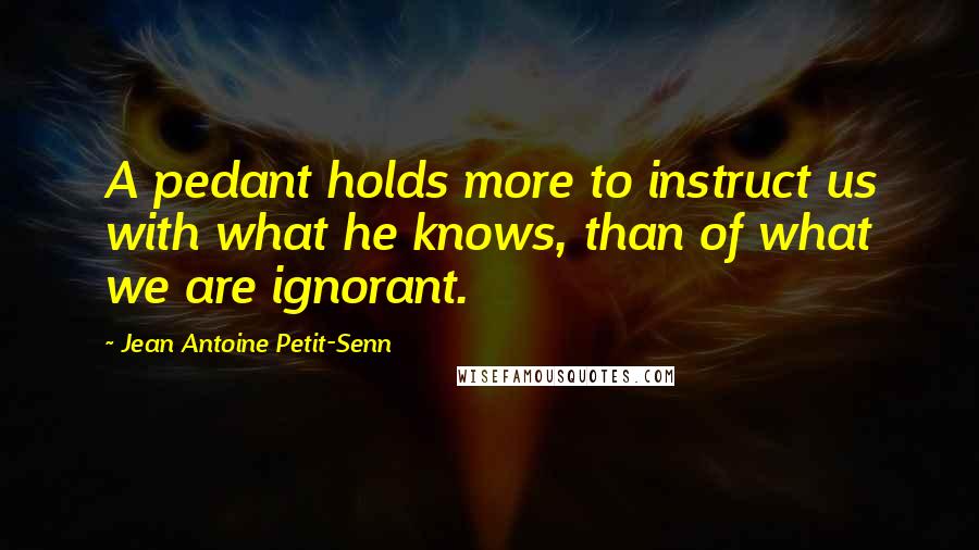 Jean Antoine Petit-Senn Quotes: A pedant holds more to instruct us with what he knows, than of what we are ignorant.