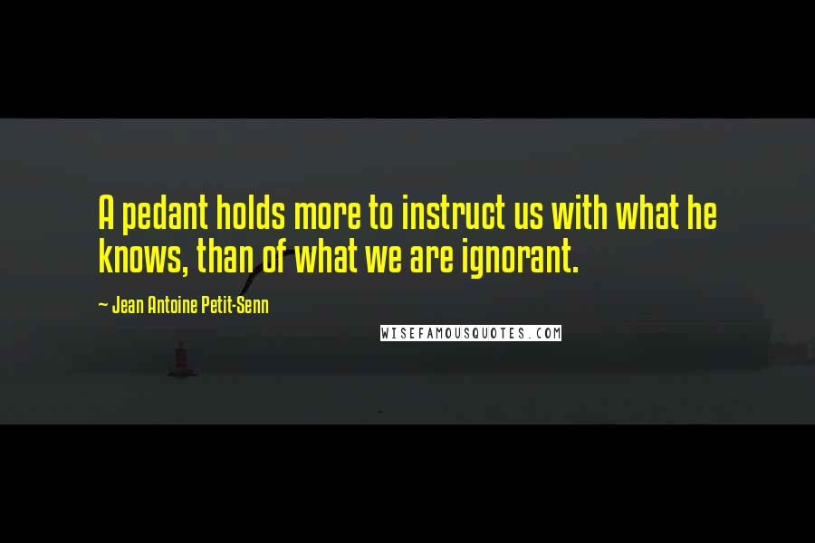 Jean Antoine Petit-Senn Quotes: A pedant holds more to instruct us with what he knows, than of what we are ignorant.