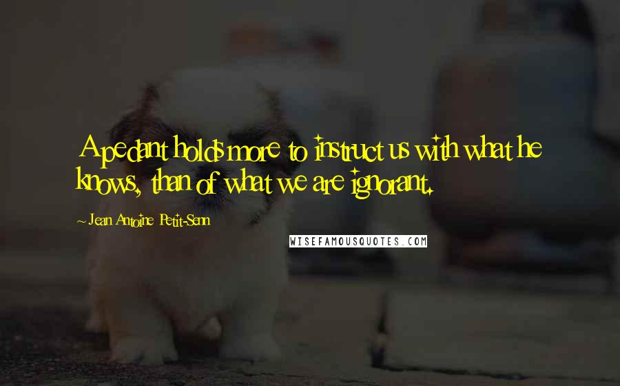 Jean Antoine Petit-Senn Quotes: A pedant holds more to instruct us with what he knows, than of what we are ignorant.