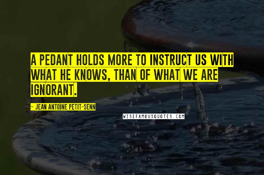 Jean Antoine Petit-Senn Quotes: A pedant holds more to instruct us with what he knows, than of what we are ignorant.