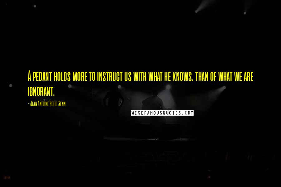 Jean Antoine Petit-Senn Quotes: A pedant holds more to instruct us with what he knows, than of what we are ignorant.