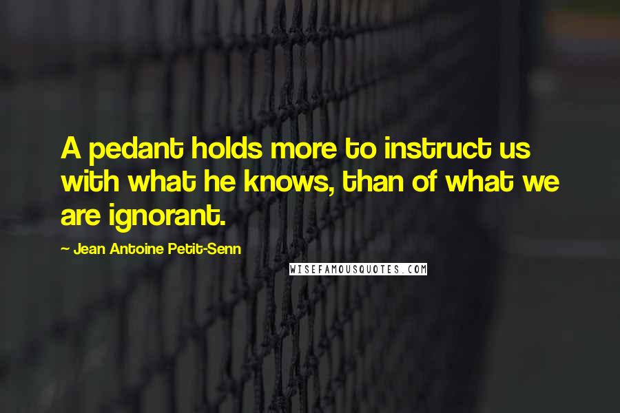 Jean Antoine Petit-Senn Quotes: A pedant holds more to instruct us with what he knows, than of what we are ignorant.