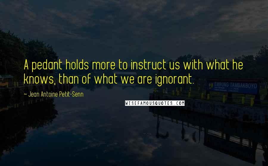 Jean Antoine Petit-Senn Quotes: A pedant holds more to instruct us with what he knows, than of what we are ignorant.