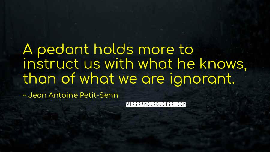 Jean Antoine Petit-Senn Quotes: A pedant holds more to instruct us with what he knows, than of what we are ignorant.