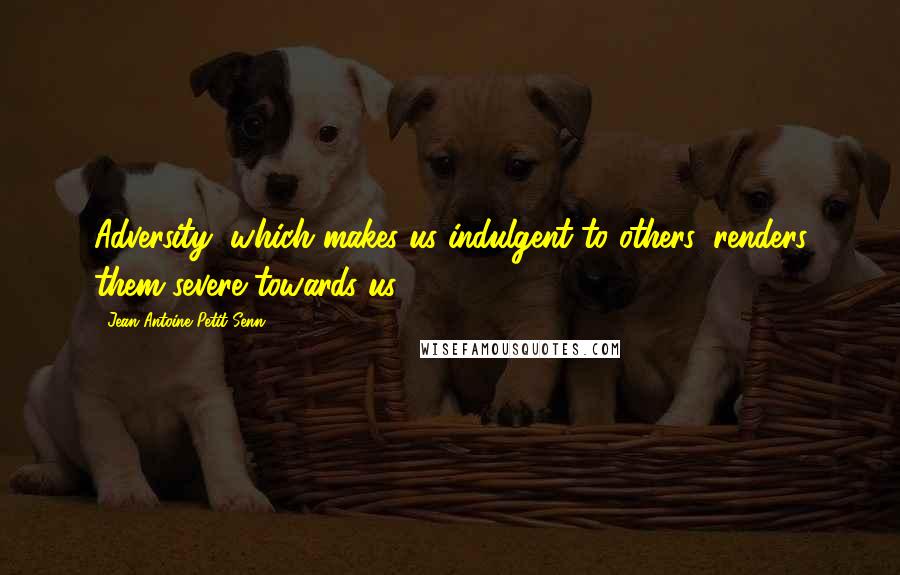 Jean Antoine Petit-Senn Quotes: Adversity, which makes us indulgent to others, renders them severe towards us.