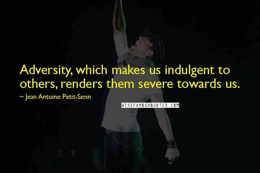 Jean Antoine Petit-Senn Quotes: Adversity, which makes us indulgent to others, renders them severe towards us.