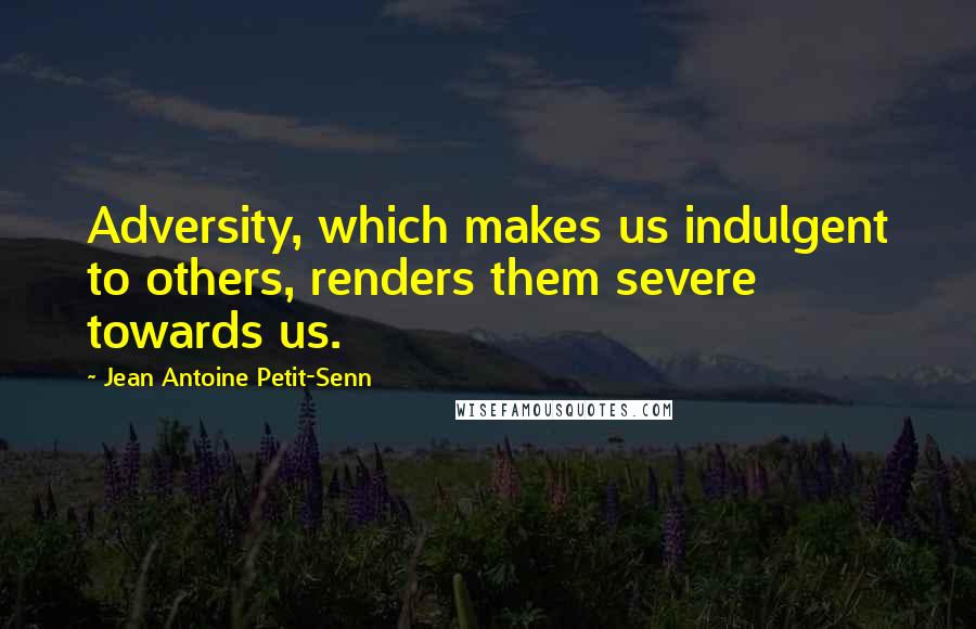 Jean Antoine Petit-Senn Quotes: Adversity, which makes us indulgent to others, renders them severe towards us.