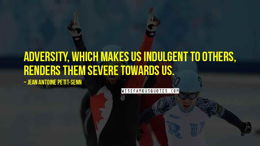 Jean Antoine Petit-Senn Quotes: Adversity, which makes us indulgent to others, renders them severe towards us.