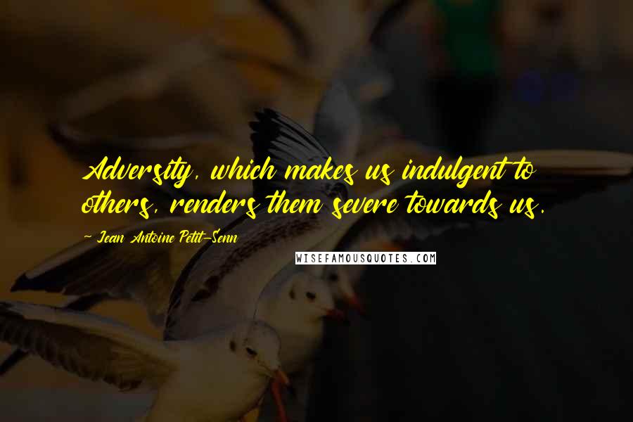 Jean Antoine Petit-Senn Quotes: Adversity, which makes us indulgent to others, renders them severe towards us.