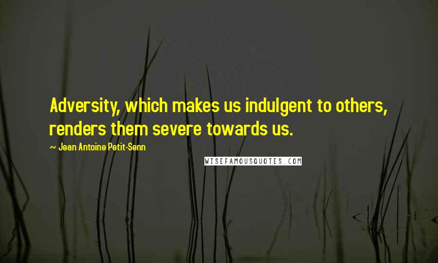 Jean Antoine Petit-Senn Quotes: Adversity, which makes us indulgent to others, renders them severe towards us.