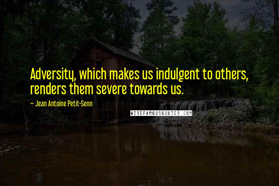 Jean Antoine Petit-Senn Quotes: Adversity, which makes us indulgent to others, renders them severe towards us.