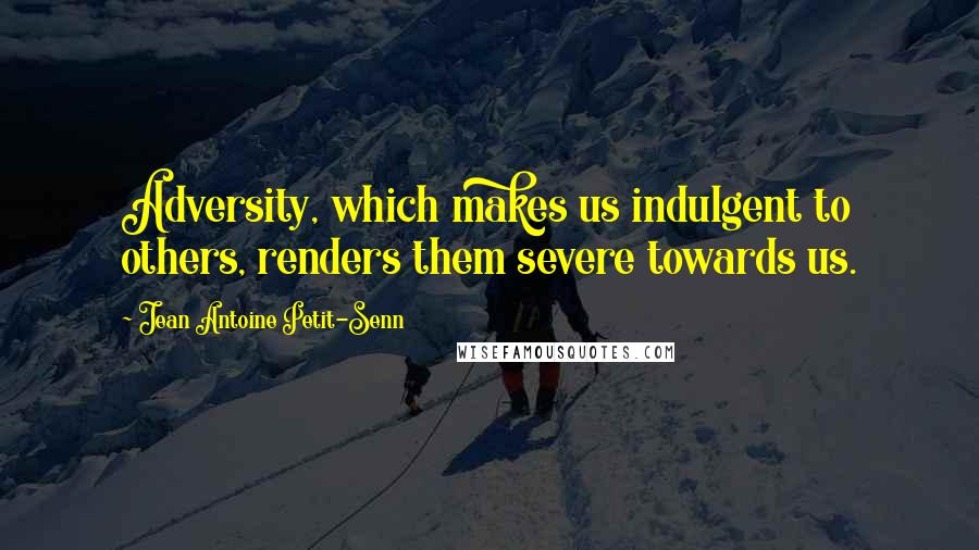 Jean Antoine Petit-Senn Quotes: Adversity, which makes us indulgent to others, renders them severe towards us.