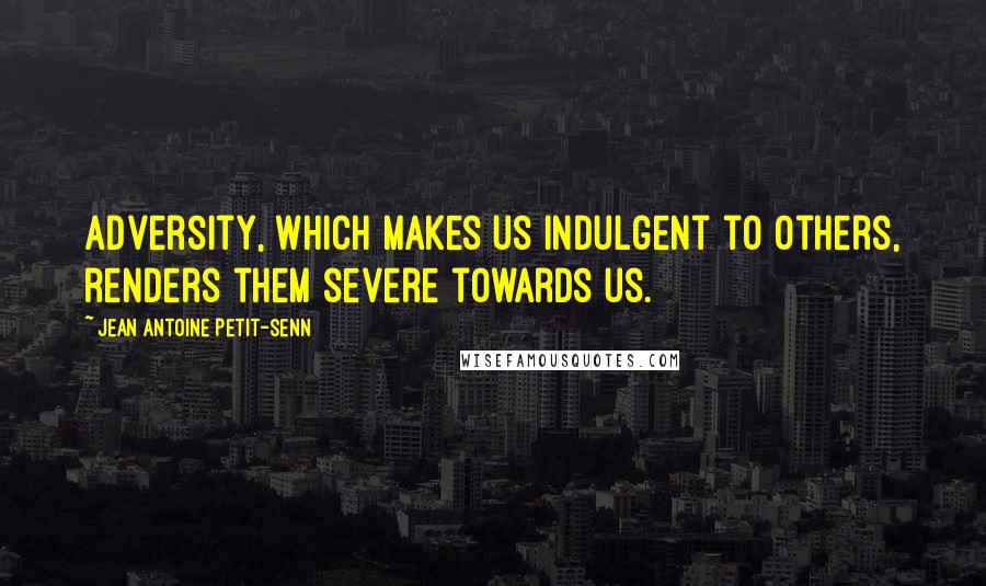 Jean Antoine Petit-Senn Quotes: Adversity, which makes us indulgent to others, renders them severe towards us.