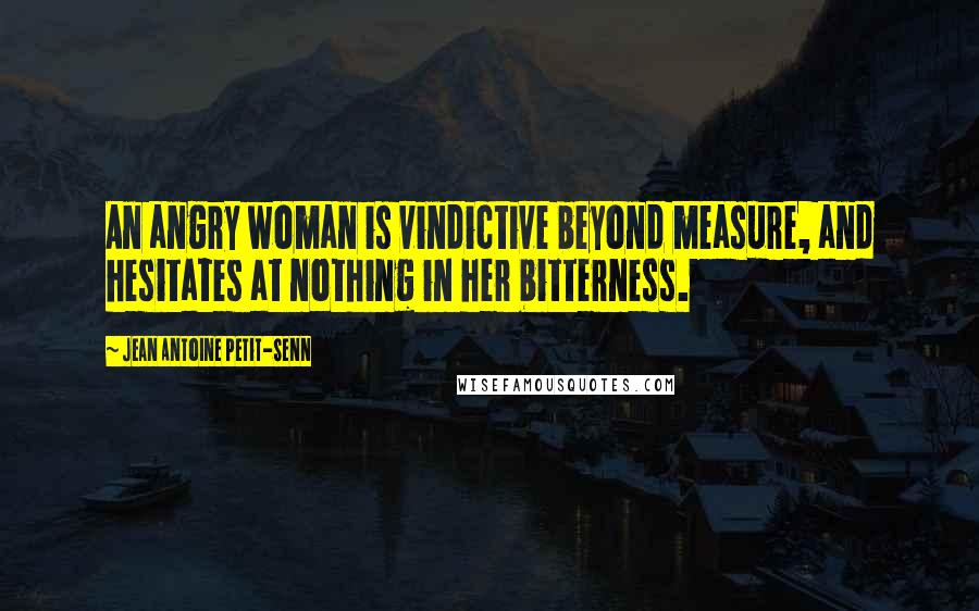Jean Antoine Petit-Senn Quotes: An angry woman is vindictive beyond measure, and hesitates at nothing in her bitterness.