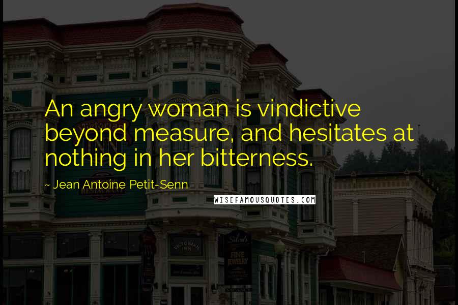 Jean Antoine Petit-Senn Quotes: An angry woman is vindictive beyond measure, and hesitates at nothing in her bitterness.