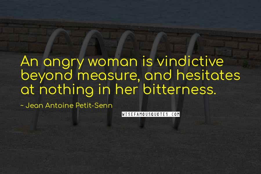 Jean Antoine Petit-Senn Quotes: An angry woman is vindictive beyond measure, and hesitates at nothing in her bitterness.