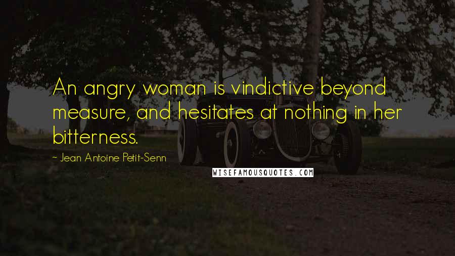 Jean Antoine Petit-Senn Quotes: An angry woman is vindictive beyond measure, and hesitates at nothing in her bitterness.