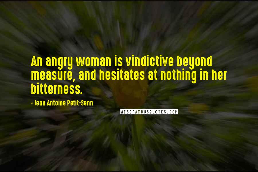 Jean Antoine Petit-Senn Quotes: An angry woman is vindictive beyond measure, and hesitates at nothing in her bitterness.