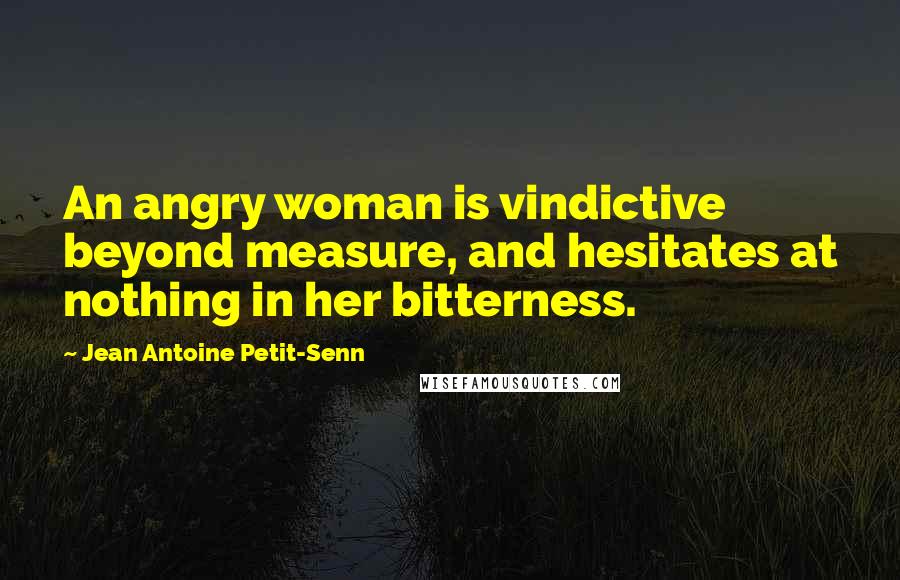 Jean Antoine Petit-Senn Quotes: An angry woman is vindictive beyond measure, and hesitates at nothing in her bitterness.