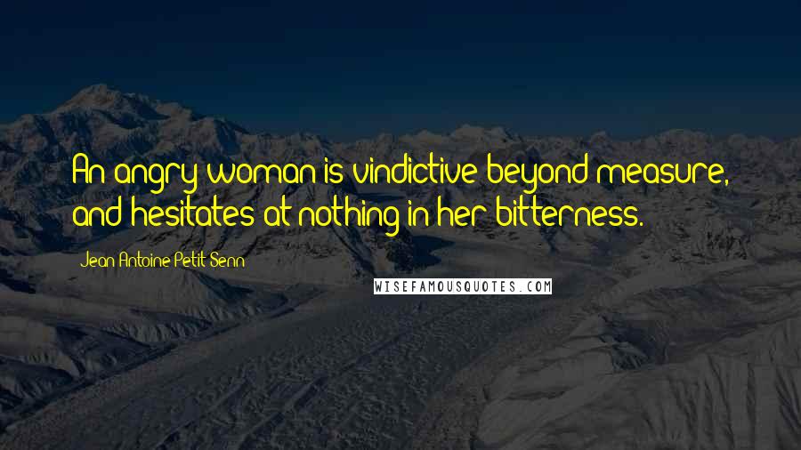 Jean Antoine Petit-Senn Quotes: An angry woman is vindictive beyond measure, and hesitates at nothing in her bitterness.