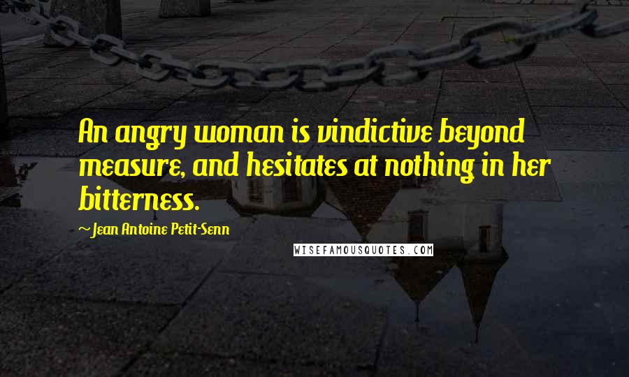 Jean Antoine Petit-Senn Quotes: An angry woman is vindictive beyond measure, and hesitates at nothing in her bitterness.