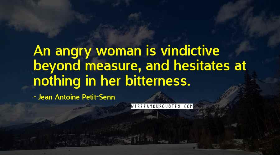 Jean Antoine Petit-Senn Quotes: An angry woman is vindictive beyond measure, and hesitates at nothing in her bitterness.