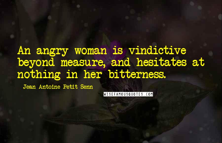 Jean Antoine Petit-Senn Quotes: An angry woman is vindictive beyond measure, and hesitates at nothing in her bitterness.