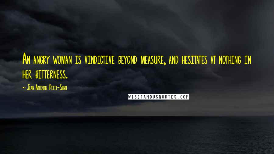 Jean Antoine Petit-Senn Quotes: An angry woman is vindictive beyond measure, and hesitates at nothing in her bitterness.