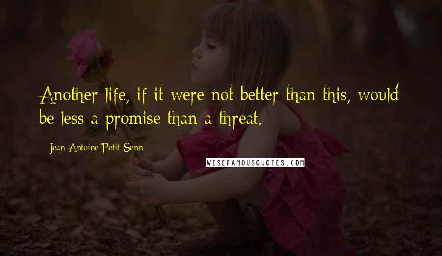 Jean Antoine Petit-Senn Quotes: Another life, if it were not better than this, would be less a promise than a threat.