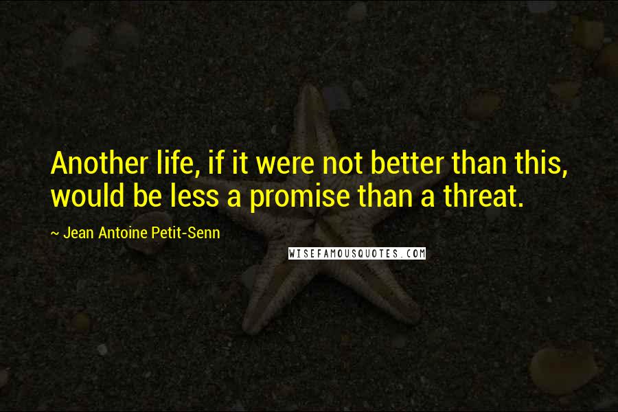 Jean Antoine Petit-Senn Quotes: Another life, if it were not better than this, would be less a promise than a threat.