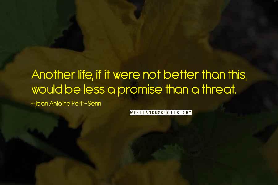 Jean Antoine Petit-Senn Quotes: Another life, if it were not better than this, would be less a promise than a threat.