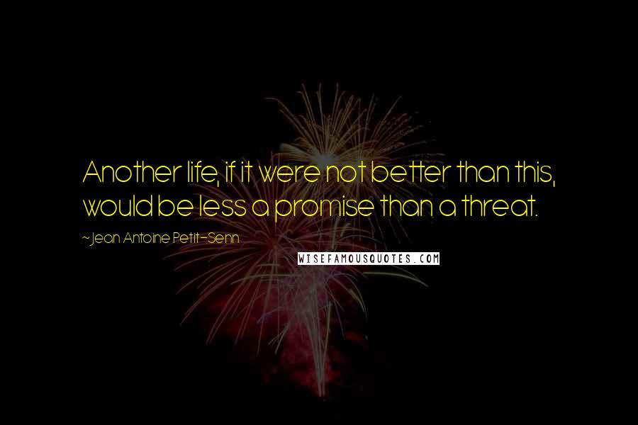 Jean Antoine Petit-Senn Quotes: Another life, if it were not better than this, would be less a promise than a threat.