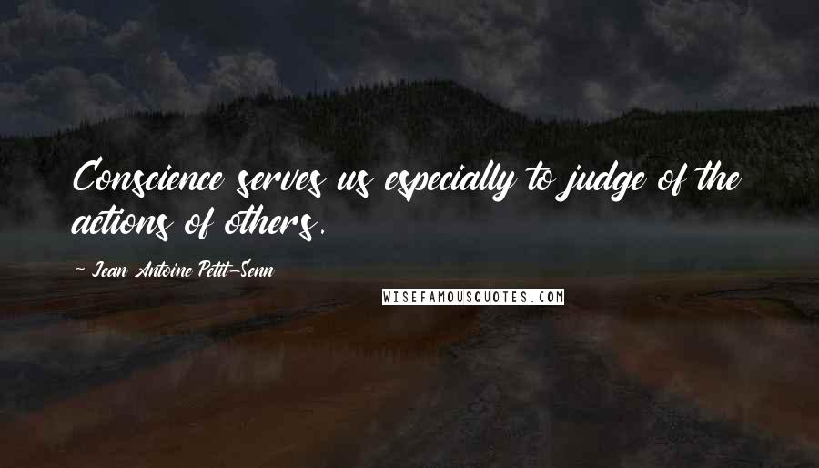 Jean Antoine Petit-Senn Quotes: Conscience serves us especially to judge of the actions of others.