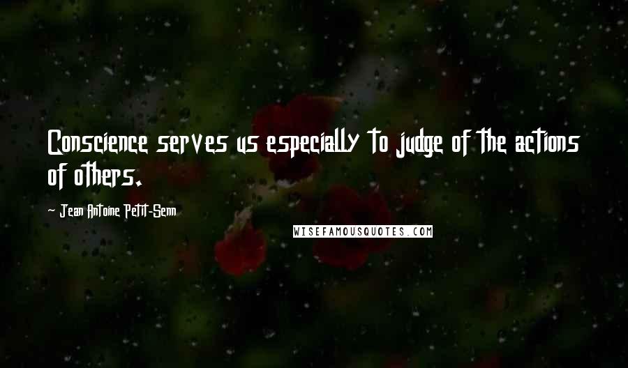 Jean Antoine Petit-Senn Quotes: Conscience serves us especially to judge of the actions of others.