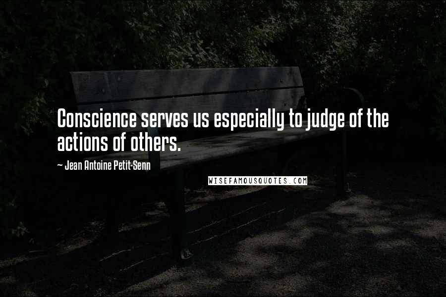 Jean Antoine Petit-Senn Quotes: Conscience serves us especially to judge of the actions of others.