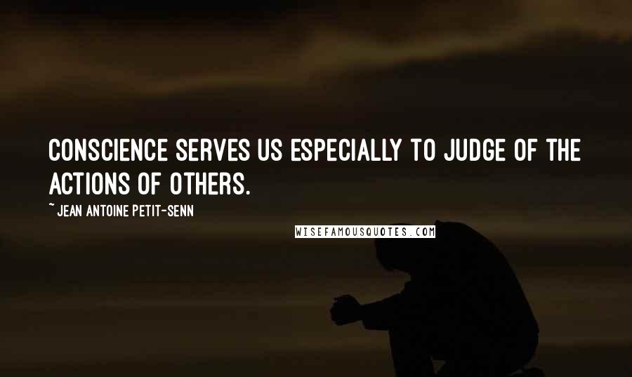 Jean Antoine Petit-Senn Quotes: Conscience serves us especially to judge of the actions of others.