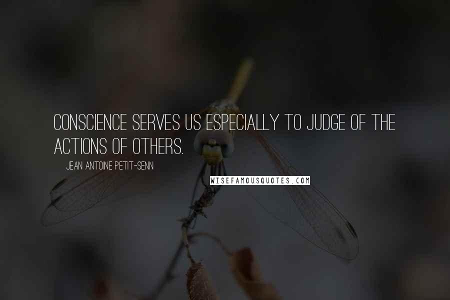 Jean Antoine Petit-Senn Quotes: Conscience serves us especially to judge of the actions of others.