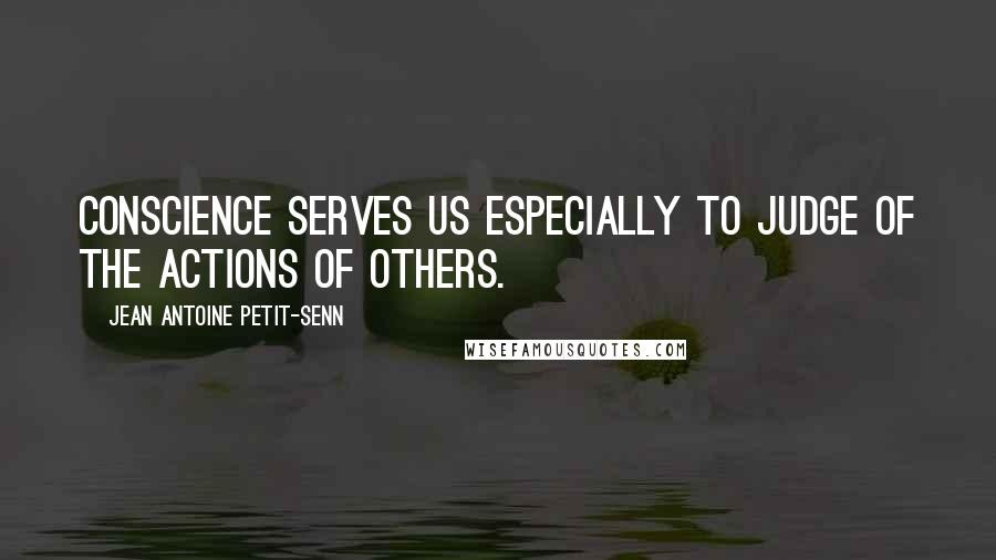 Jean Antoine Petit-Senn Quotes: Conscience serves us especially to judge of the actions of others.